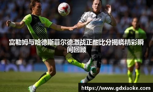 富勒姆与哈德斯菲尔德激战正酣比分揭晓精彩瞬间回顾