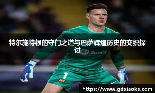 特尔施特根的守门之道与巴萨辉煌历史的交织探讨